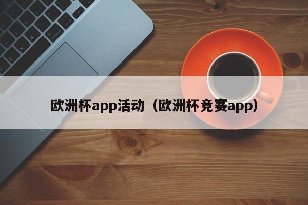 欧洲杯app活动（欧洲杯竞赛app）