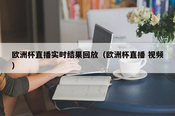 欧洲杯直播实时结果回放（欧洲杯直播 视频）