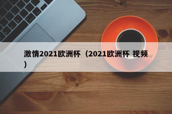 激情2021欧洲杯（2021欧洲杯 视频）