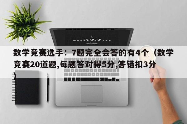 数学竞赛选手：7题完全会答的有4个（数学竞赛20道题,每题答对得5分,答错扣3分）