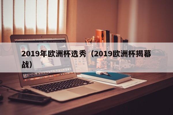 2019年欧洲杯选秀（2019欧洲杯揭幕战）