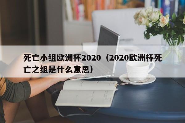 死亡小组欧洲杯2020（2020欧洲杯死亡之组是什么意思）