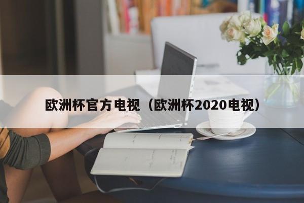 欧洲杯官方电视（欧洲杯2020电视）