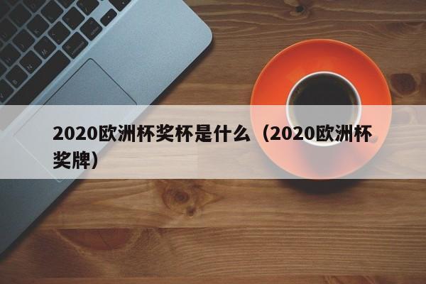 2020欧洲杯奖杯是什么（2020欧洲杯奖牌）