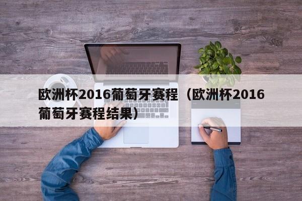 欧洲杯2016葡萄牙赛程（欧洲杯2016葡萄牙赛程结果）