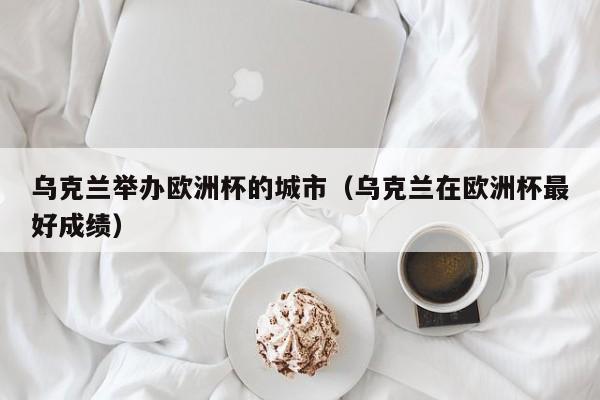 乌克兰举办欧洲杯的城市（乌克兰在欧洲杯最好成绩）