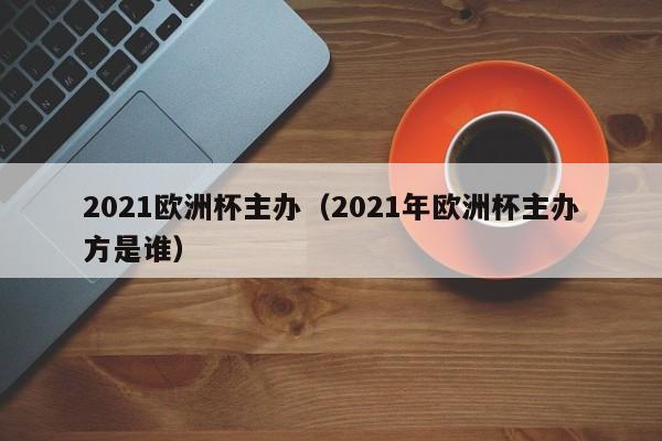 2021欧洲杯主办（2021年欧洲杯主办方是谁）