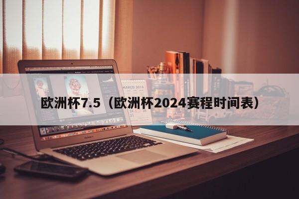 欧洲杯7.5（欧洲杯2024赛程时间表）