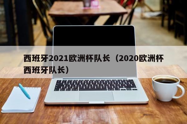 西班牙2021欧洲杯队长（2020欧洲杯西班牙队长）