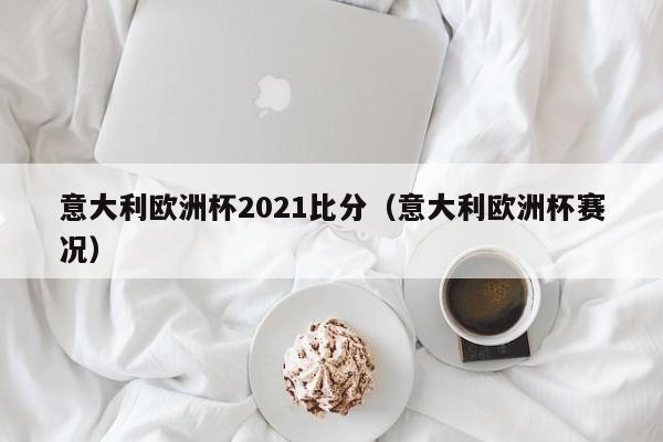 意大利欧洲杯2021比分（意大利欧洲杯赛况）