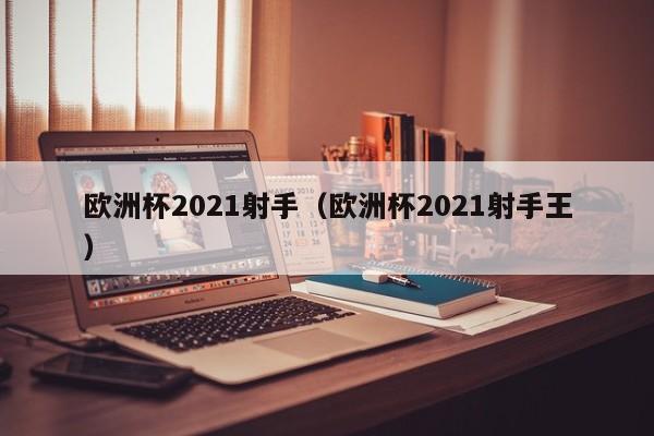 欧洲杯2021射手（欧洲杯2021射手王）