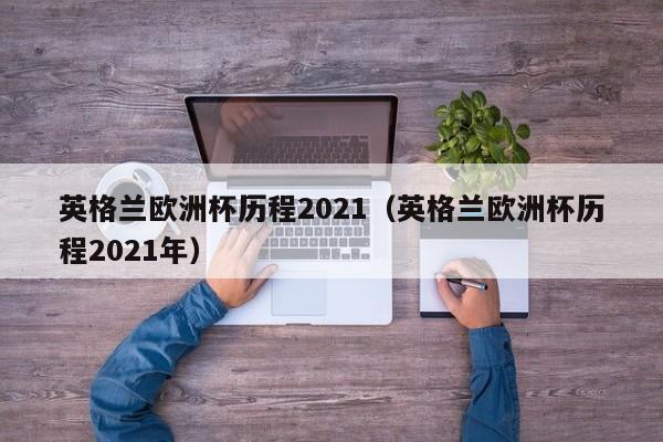 英格兰欧洲杯历程2021（英格兰欧洲杯历程2021年）