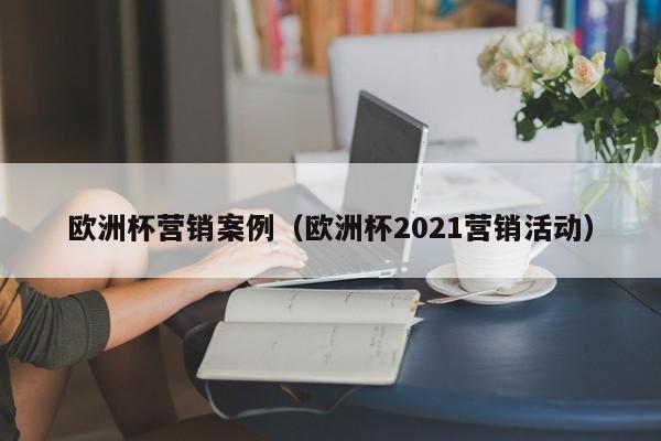 欧洲杯营销案例（欧洲杯2021营销活动）