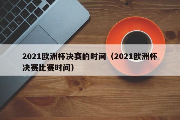 2021欧洲杯决赛的时间（2021欧洲杯决赛比赛时间）