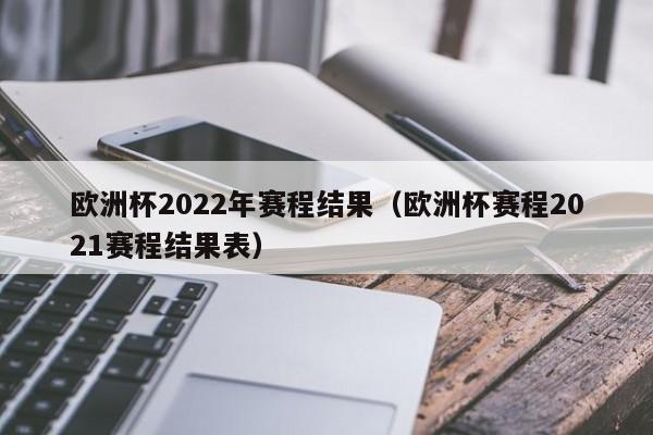 欧洲杯2022年赛程结果（欧洲杯赛程2021赛程结果表）