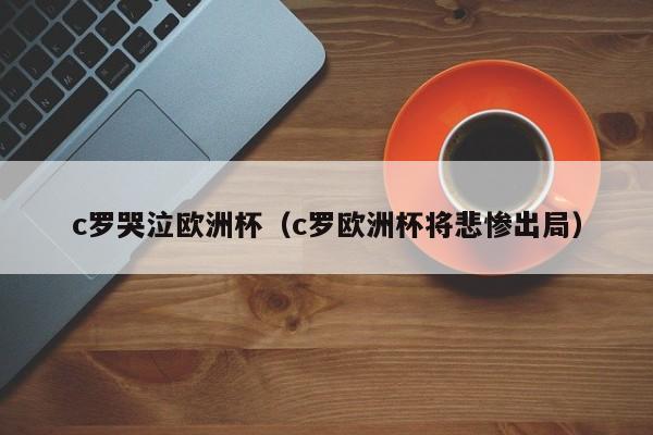 c罗哭泣欧洲杯（c罗欧洲杯将悲惨出局）