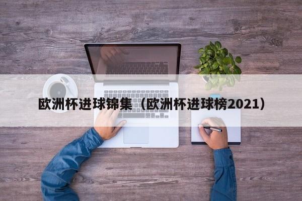 欧洲杯进球锦集（欧洲杯进球榜2021）