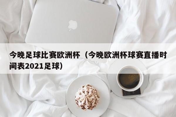 今晚足球比赛欧洲杯（今晚欧洲杯球赛直播时间表2021足球）