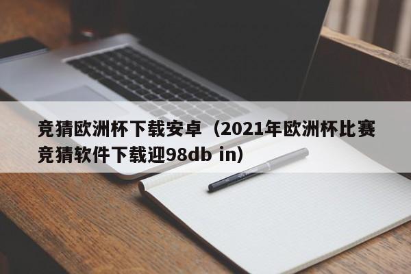 竞猜欧洲杯下载安卓（2021年欧洲杯比赛竞猜软件下载迎98db in）