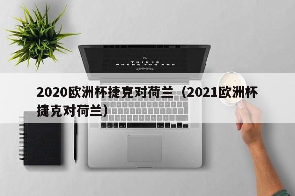 2020欧洲杯捷克对荷兰（2021欧洲杯捷克对荷兰）