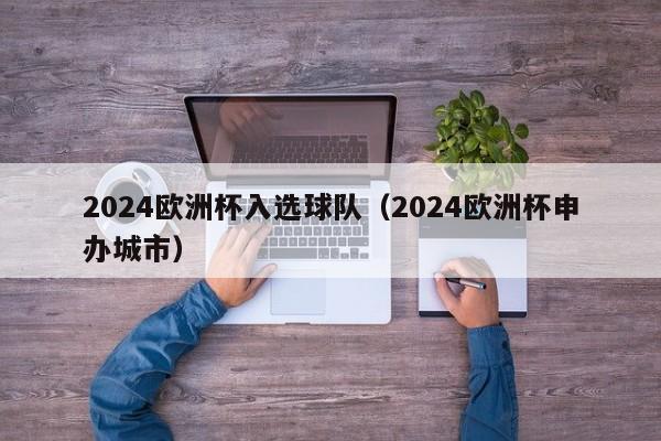 2024欧洲杯入选球队（2024欧洲杯申办城市）