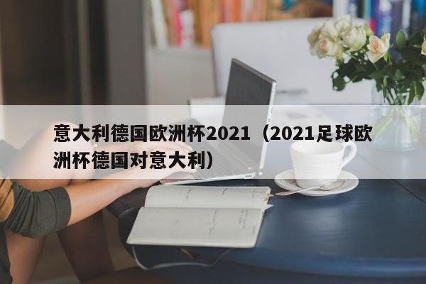 意大利德国欧洲杯2021（2021足球欧洲杯德国对意大利）