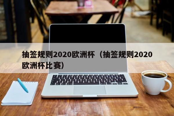 抽签规则2020欧洲杯（抽签规则2020欧洲杯比赛）