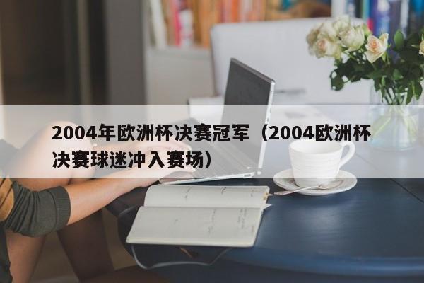 2004年欧洲杯决赛冠军（2004欧洲杯决赛球迷冲入赛场）