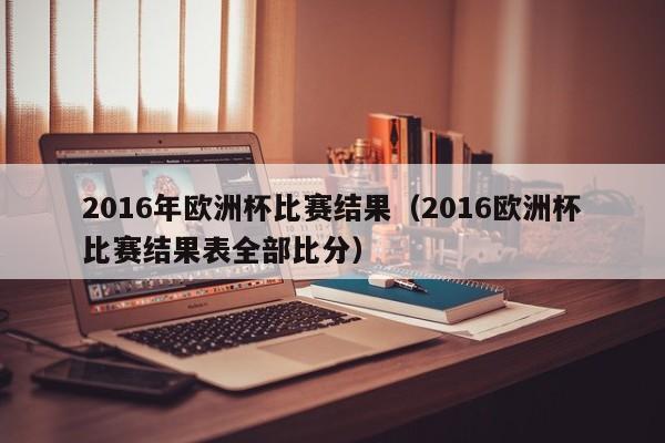 2016年欧洲杯比赛结果（2016欧洲杯比赛结果表全部比分）