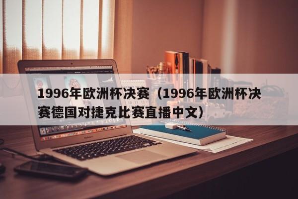 1996年欧洲杯决赛（1996年欧洲杯决赛德国对捷克比赛直播中文）