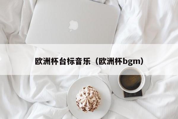 欧洲杯台标音乐（欧洲杯bgm）