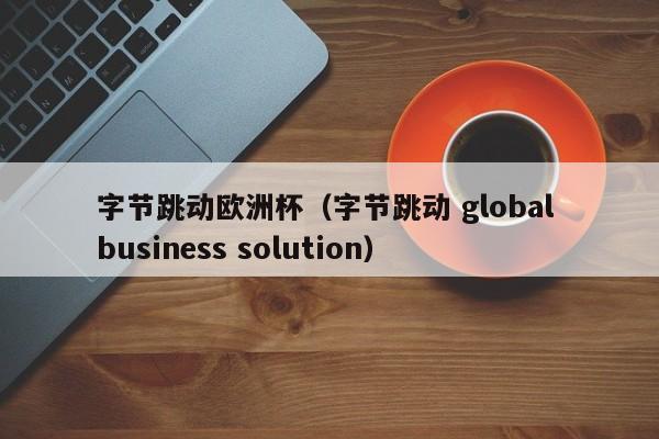 字节跳动欧洲杯（字节跳动 global business solution）