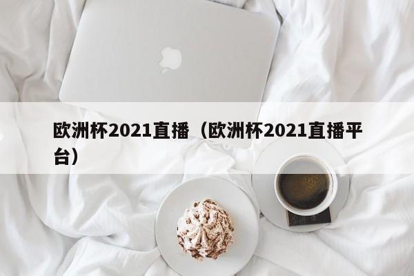 欧洲杯2021直播（欧洲杯2021直播平台）