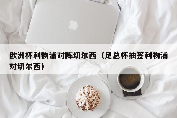 欧洲杯利物浦对阵切尔西（足总杯抽签利物浦对切尔西）