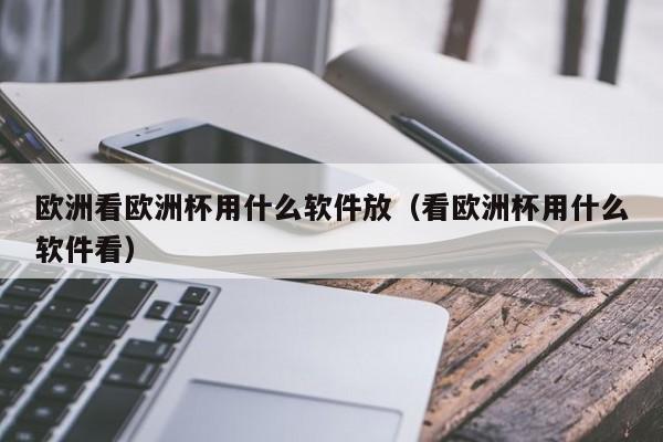 欧洲看欧洲杯用什么软件放（看欧洲杯用什么软件看）