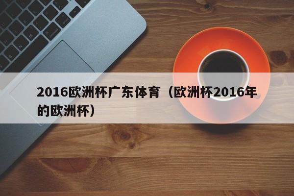 2016欧洲杯广东体育（欧洲杯2016年的欧洲杯）