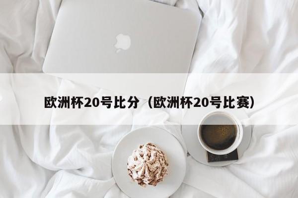 欧洲杯20号比分（欧洲杯20号比赛）