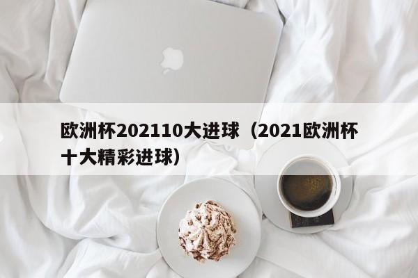 欧洲杯202110大进球（2021欧洲杯十大精彩进球）