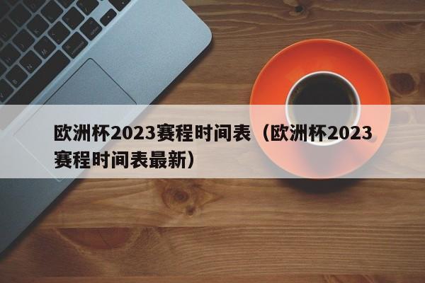 欧洲杯2023赛程时间表（欧洲杯2023赛程时间表最新）