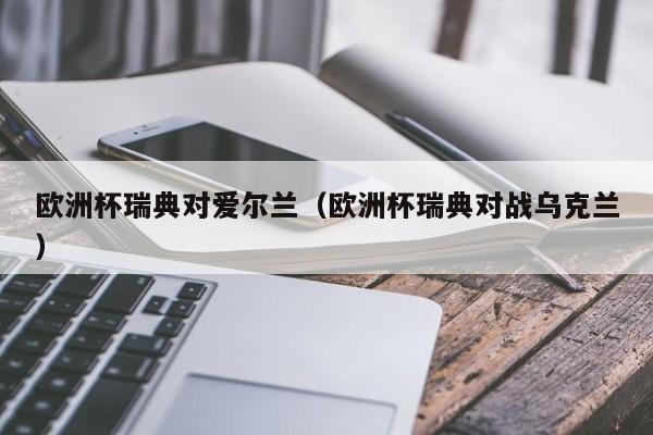 欧洲杯瑞典对爱尔兰（欧洲杯瑞典对战乌克兰）