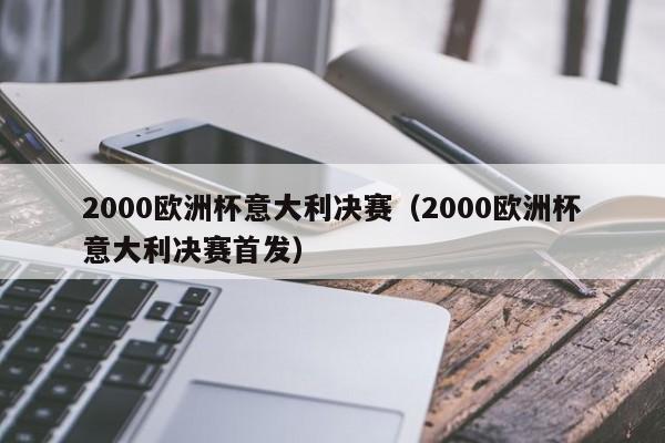 2000欧洲杯意大利决赛（2000欧洲杯意大利决赛首发）