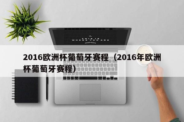 2016欧洲杯葡萄牙赛程（2016年欧洲杯葡萄牙赛程）