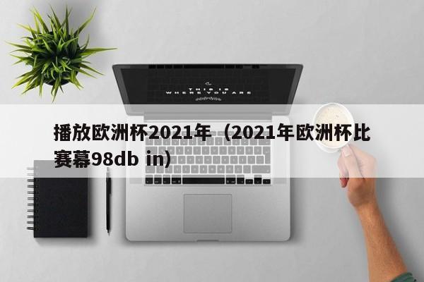 播放欧洲杯2021年（2021年欧洲杯比赛幕98db in）