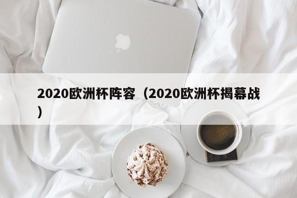 2020欧洲杯阵容（2020欧洲杯揭幕战）