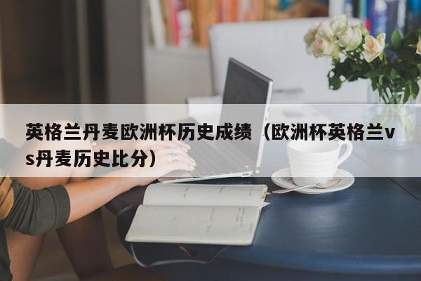 英格兰丹麦欧洲杯历史成绩（欧洲杯英格兰vs丹麦历史比分）