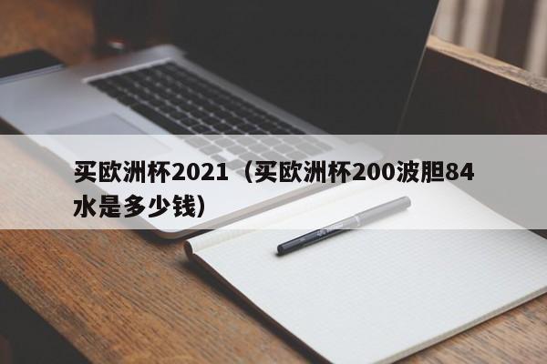 买欧洲杯2021（买欧洲杯200波胆84水是多少钱）