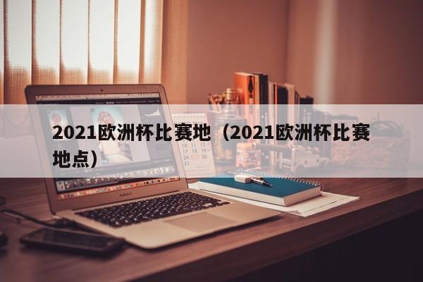 2021欧洲杯比赛地（2021欧洲杯比赛地点）