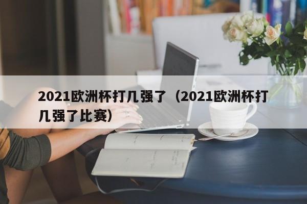 2021欧洲杯打几强了（2021欧洲杯打几强了比赛）