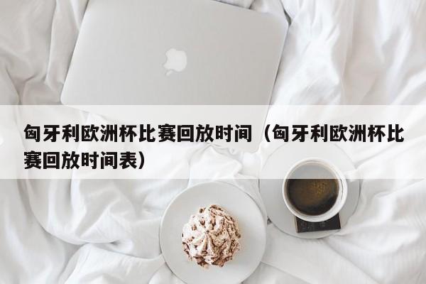 匈牙利欧洲杯比赛回放时间（匈牙利欧洲杯比赛回放时间表）