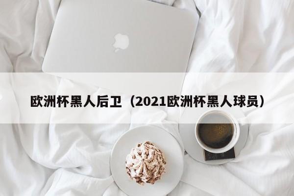 欧洲杯黑人后卫（2021欧洲杯黑人球员）